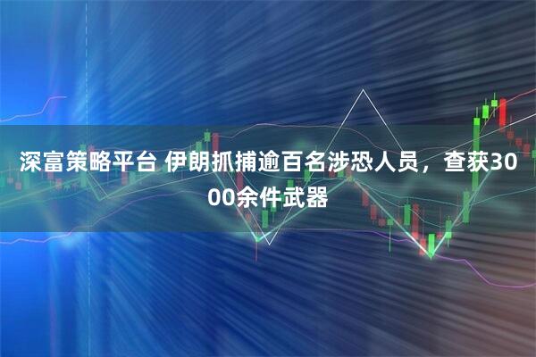 深富策略平台 伊朗抓捕逾百名涉恐人员，查获3000余件武器