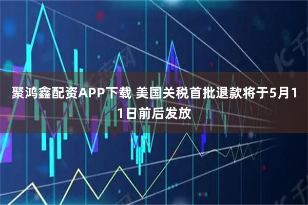 聚鸿鑫配资APP下载 美国关税首批退款将于5月11日前后发放