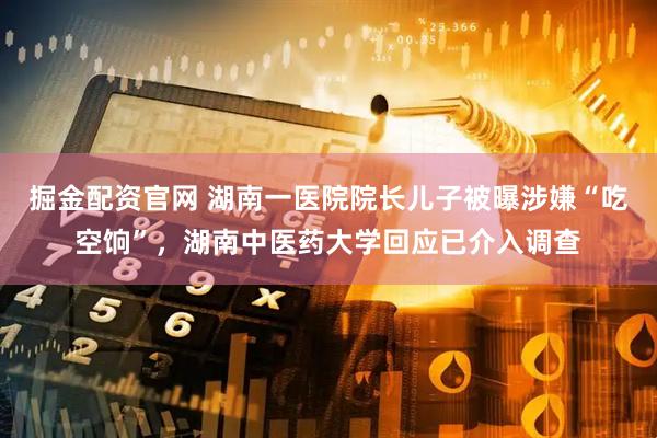 掘金配资官网 湖南一医院院长儿子被曝涉嫌“吃空饷”，湖南中医药大学回应已介入调查