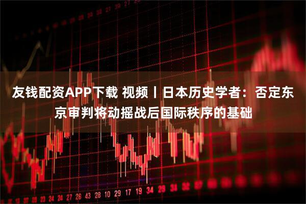 友钱配资APP下载 视频丨日本历史学者：否定东京审判将动摇战后国际秩序的基础