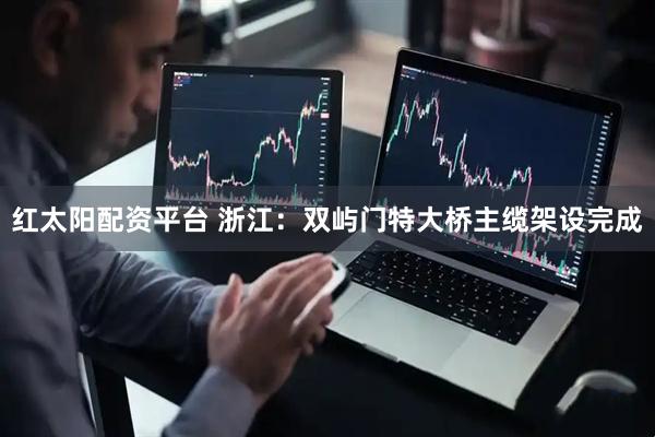 红太阳配资平台 浙江：双屿门特大桥主缆架设完成